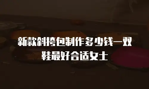 新款斜挎包制作多少钱一双鞋最好合适女士