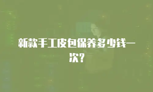 新款手工皮包保养多少钱一次？