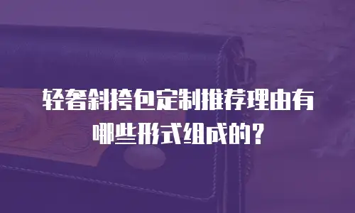 轻奢斜挎包定制推荐理由有哪些形式组成的？
