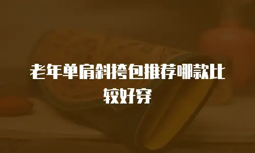 老年单肩斜挎包推荐哪款比较好穿