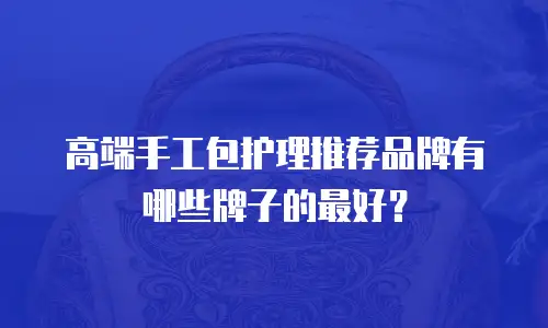 高端手工包护理推荐品牌有哪些牌子的最好？
