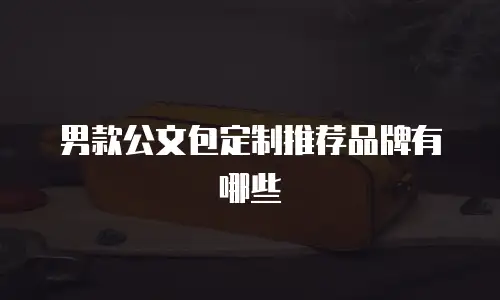 男款公文包定制推荐品牌有哪些