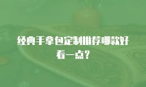 经典手拿包定制推荐哪款好看一点？