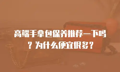 高端手拿包保养推荐一下吗？为什么便宜很多？