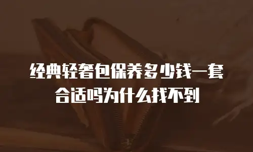 经典轻奢包保养多少钱一套合适吗为什么找不到
