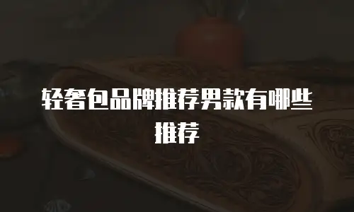 轻奢包品牌推荐男款有哪些推荐