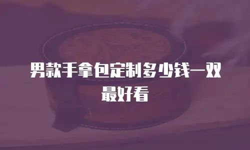 男款手拿包定制多少钱一双最好看