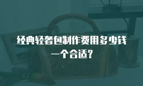 经典轻奢包制作费用多少钱一个合适？