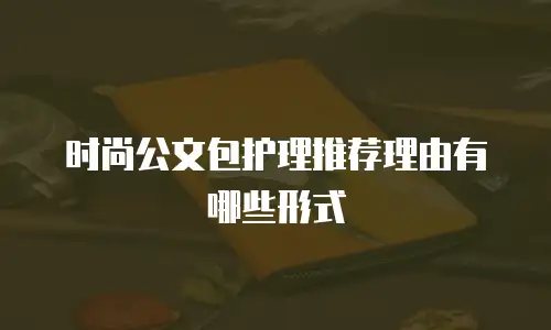时尚公文包护理推荐理由有哪些形式