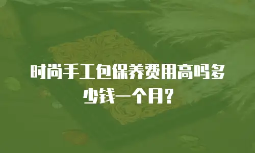 时尚手工包保养费用高吗多少钱一个月？
