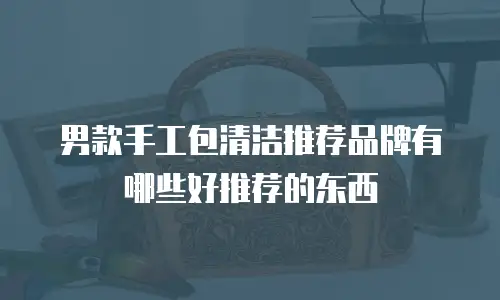 男款手工包清洁推荐品牌有哪些好推荐的东西