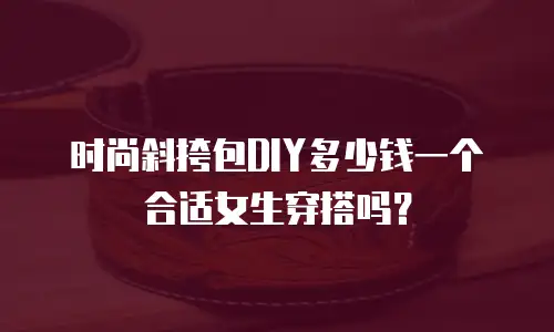 时尚斜挎包DIY多少钱一个合适女生穿搭吗？