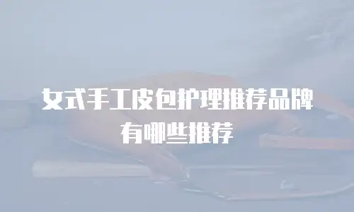 女式手工皮包护理推荐品牌有哪些推荐