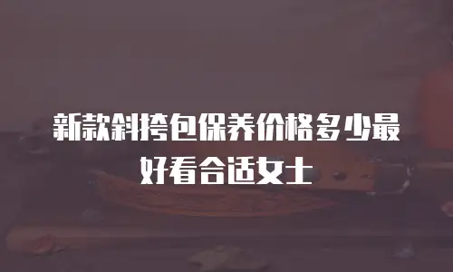 新款斜挎包保养价格多少最好看合适女士