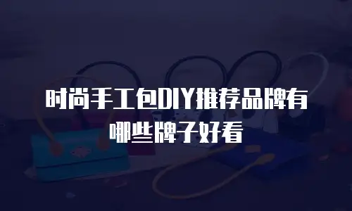 时尚手工包DIY推荐品牌有哪些牌子好看