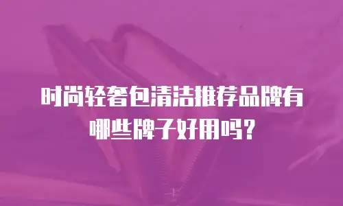 时尚轻奢包清洁推荐品牌有哪些牌子好用吗？