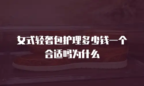女式轻奢包护理多少钱一个合适吗为什么