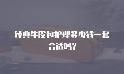 经典牛皮包护理多少钱一套合适吗？