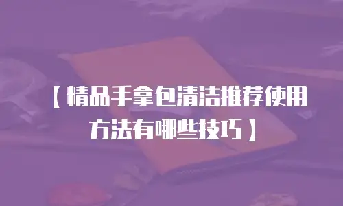 【精品手拿包清洁推荐使用方法有哪些技巧】