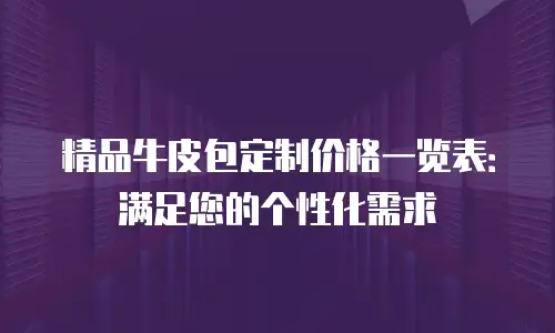 精品牛皮包定制价格一览表：满足您的个性化需求