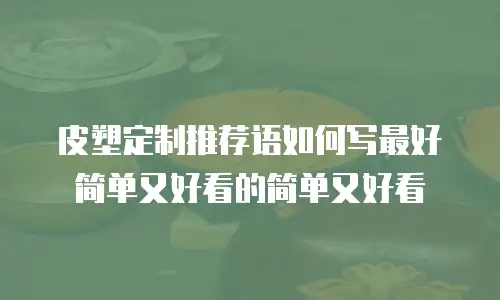 皮塑定制推荐语如何写最好简单又好看的简单又好看