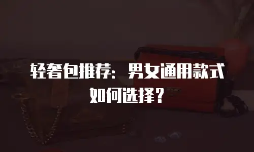 轻奢包推荐：男女通用款式如何选择？