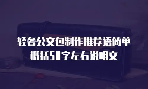 轻奢公文包制作推荐语简单概括50字左右说明文