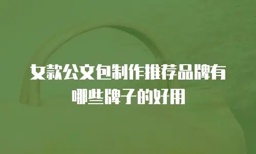 女款公文包制作推荐品牌有哪些牌子的好用