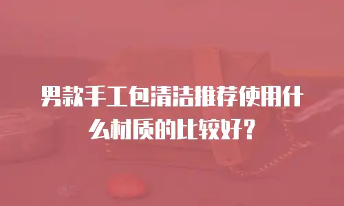 男款手工包清洁推荐使用什么材质的比较好？