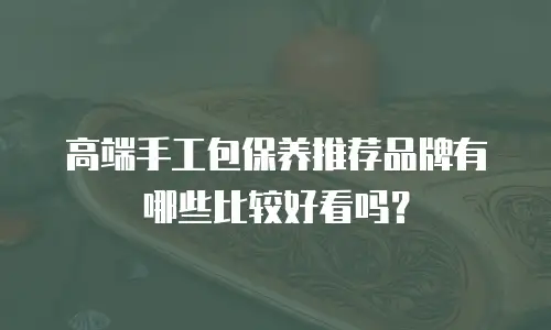 高端手工包保养推荐品牌有哪些比较好看吗？
