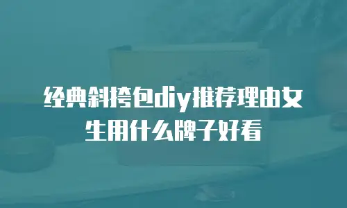 经典斜挎包diy推荐理由女生用什么牌子好看