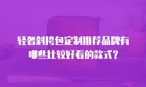 轻奢斜挎包定制推荐品牌有哪些比较好看的款式？