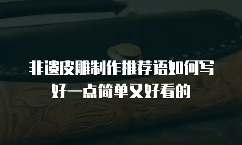非遗皮雕制作推荐语如何写好一点简单又好看的
