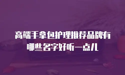 高端手拿包护理推荐品牌有哪些名字好听一点儿