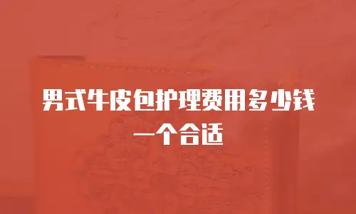 男式牛皮包护理费用多少钱一个合适