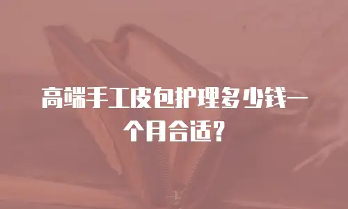 高端手工皮包护理多少钱一个月合适？