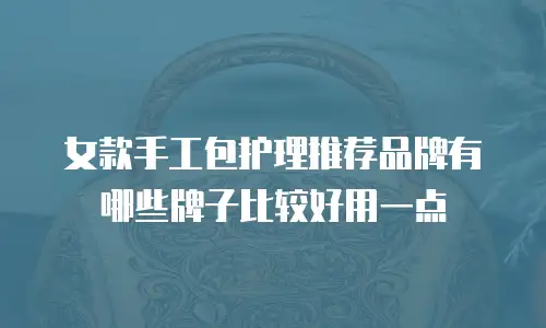 女款手工包护理推荐品牌有哪些牌子比较好用一点