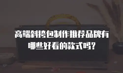 高端斜挎包制作推荐品牌有哪些好看的款式吗？