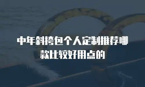 中年斜挎包个人定制推荐哪款比较好用点的