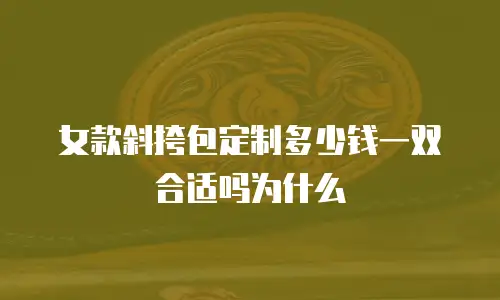 女款斜挎包定制多少钱一双合适吗为什么