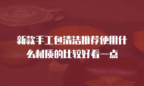 新款手工包清洁推荐使用什么材质的比较好看一点