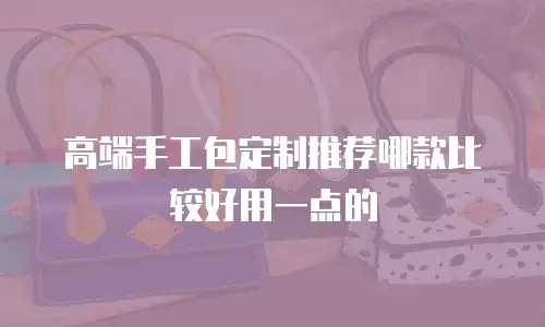高端手工包定制推荐哪款比较好用一点的