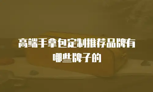 高端手拿包定制推荐品牌有哪些牌子的