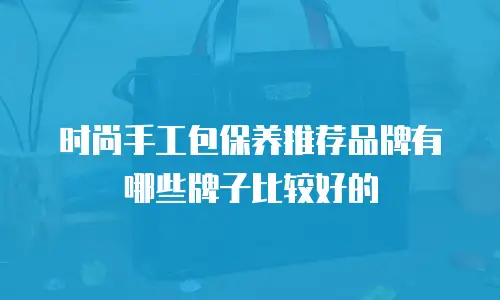 时尚手工包保养推荐品牌有哪些牌子比较好的