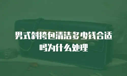 男式斜挎包清洁多少钱合适吗为什么处理