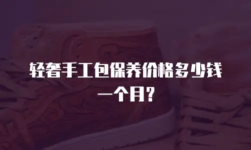 轻奢手工包保养价格多少钱一个月？