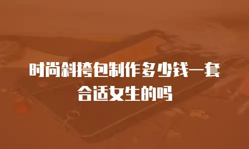 时尚斜挎包制作多少钱一套合适女生的吗