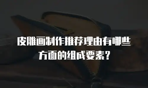 皮雕画制作推荐理由有哪些方面的组成要素？