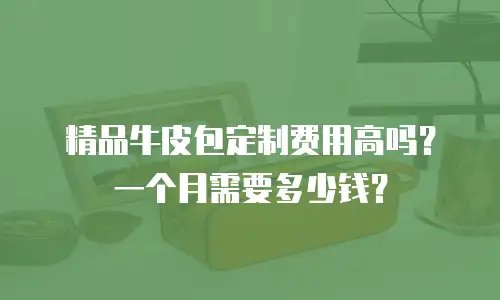 精品牛皮包定制费用高吗？一个月需要多少钱？