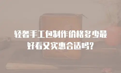 轻奢手工包制作价格多少最好看又实惠合适吗？